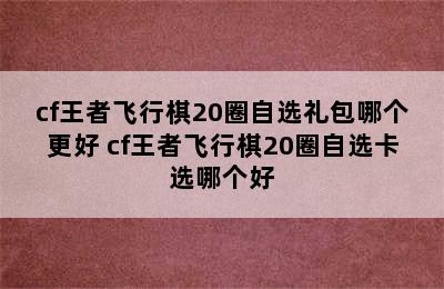 cf王者飞行棋20圈自选礼包哪个更好 cf王者飞行棋20圈自选卡选哪个好